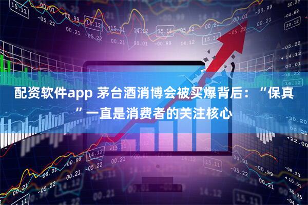 配资软件app 茅台酒消博会被买爆背后：“保真”一直是消费者的关注核心