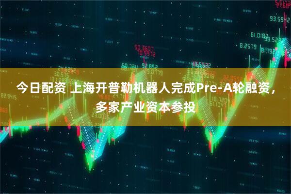 今日配资 上海开普勒机器人完成Pre-A轮融资，多家产业资本参投