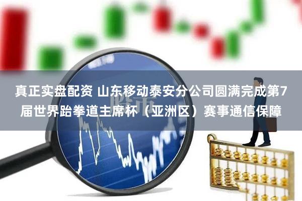 真正实盘配资 山东移动泰安分公司圆满完成第7届世界跆拳道主席杯（亚洲区）赛事通信保障
