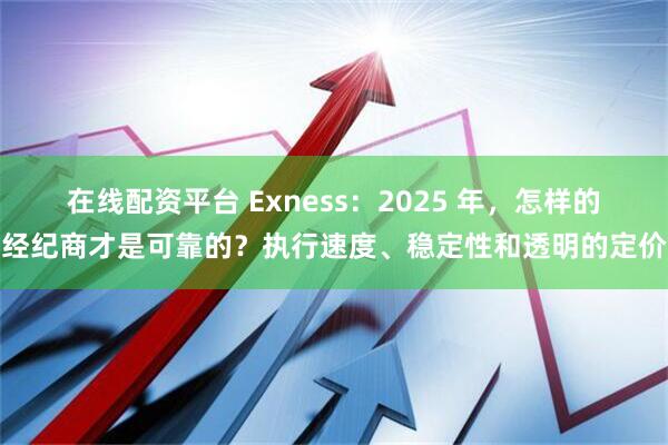 在线配资平台 Exness：2025 年，怎样的经纪商才是可靠的？执行速度、稳定性和透明的定价