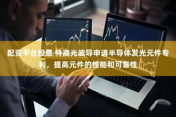 配资平台股票 特崴光波导申请半导体发光元件专利，提高元件的性能和可靠性