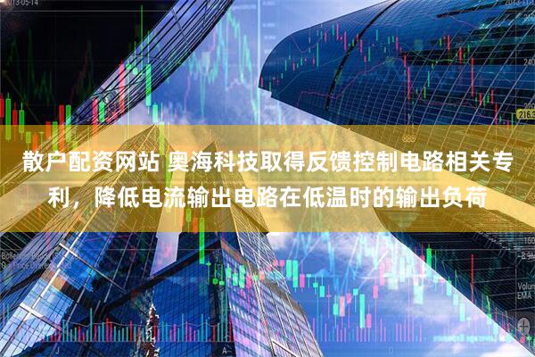 散户配资网站 奥海科技取得反馈控制电路相关专利，降低电流输出电路在低温时的输出负荷