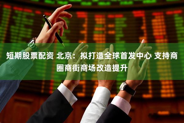短期股票配资 北京：拟打造全球首发中心 支持商圈商街商场改造提升