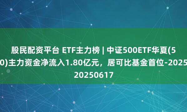 股民配资平台 ETF主力榜 | 中证500ETF华夏(512500)主力资金净流入1.80亿元，居可比基金首位-20250617