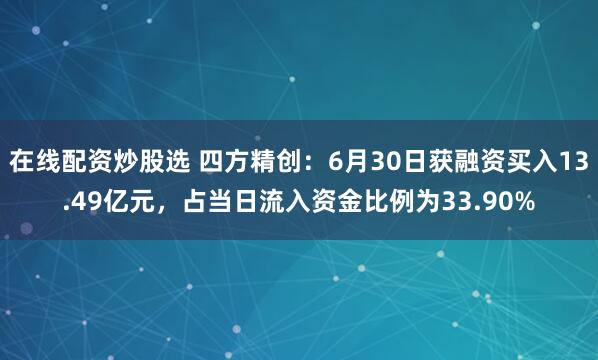 在线配资炒股选 四方精创：6月30日获融资买入13.49亿元，占当日流入资金比例为33.90%