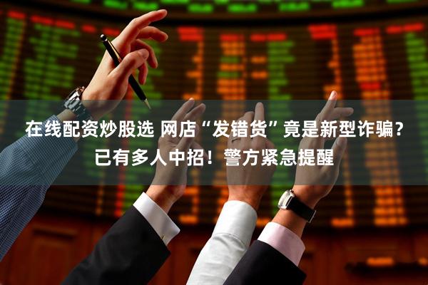 在线配资炒股选 网店“发错货”竟是新型诈骗？已有多人中招！警方紧急提醒