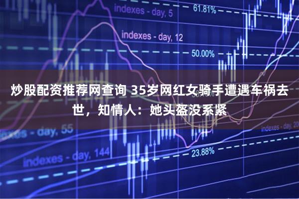 炒股配资推荐网查询 35岁网红女骑手遭遇车祸去世，知情人：她头盔没系紧