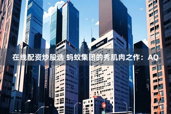 在线配资炒股选 蚂蚁集团的秀肌肉之作：AQ