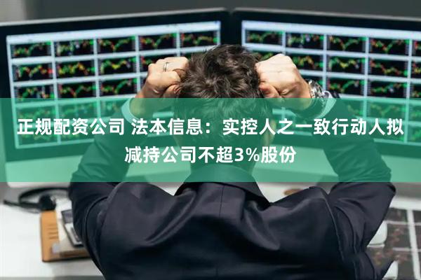 正规配资公司 法本信息：实控人之一致行动人拟减持公司不超3%股份