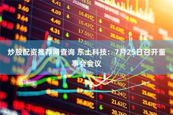 炒股配资推荐网查询 东土科技：7月25日召开董事会会议