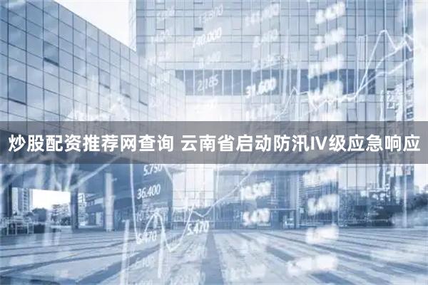 炒股配资推荐网查询 云南省启动防汛Ⅳ级应急响应