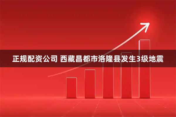 正规配资公司 西藏昌都市洛隆县发生3级地震