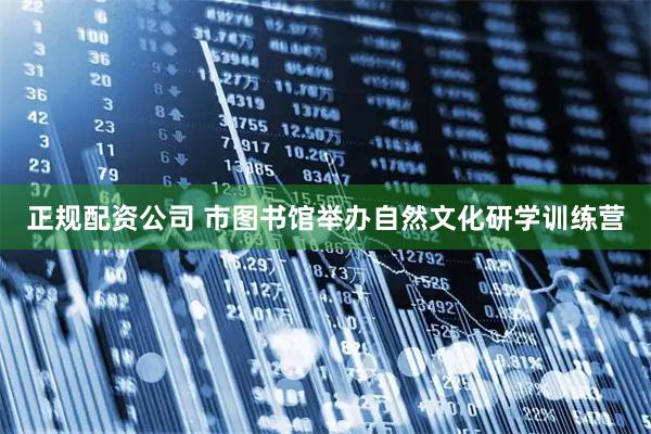 正规配资公司 市图书馆举办自然文化研学训练营