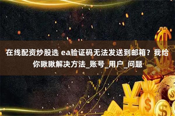 在线配资炒股选 ea验证码无法发送到邮箱？我给你瞅瞅解决方法_账号_用户_问题