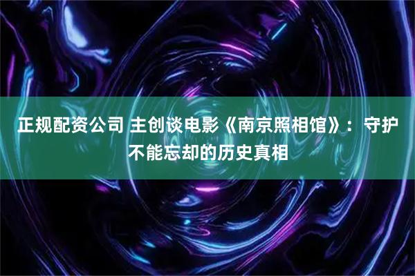正规配资公司 主创谈电影《南京照相馆》：守护不能忘却的历史真相