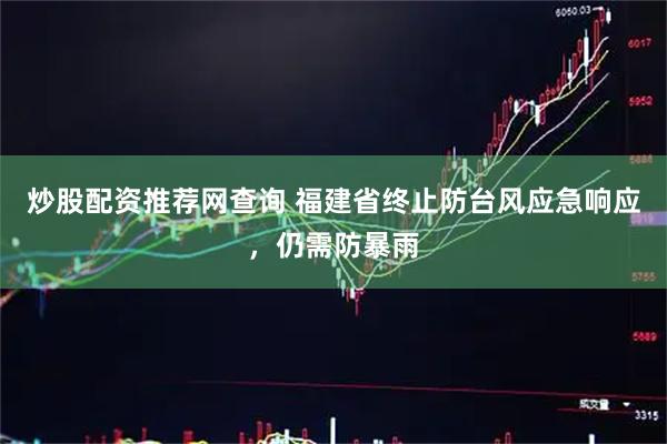 炒股配资推荐网查询 福建省终止防台风应急响应，仍需防暴雨