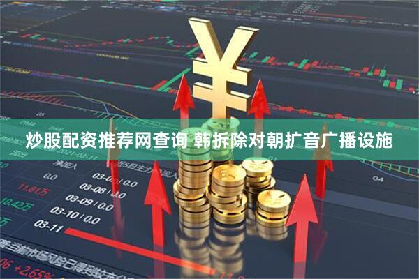 炒股配资推荐网查询 韩拆除对朝扩音广播设施