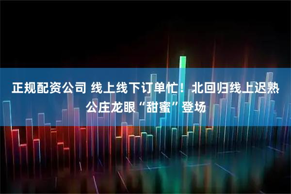 正规配资公司 线上线下订单忙！北回归线上迟熟公庄龙眼“甜蜜”登场