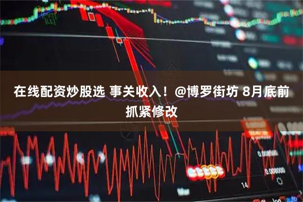 在线配资炒股选 事关收入！@博罗街坊 8月底前抓紧修改
