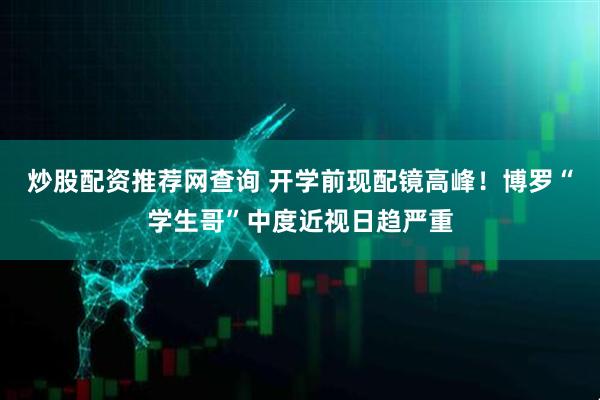 炒股配资推荐网查询 开学前现配镜高峰！博罗“学生哥”中度近视日趋严重