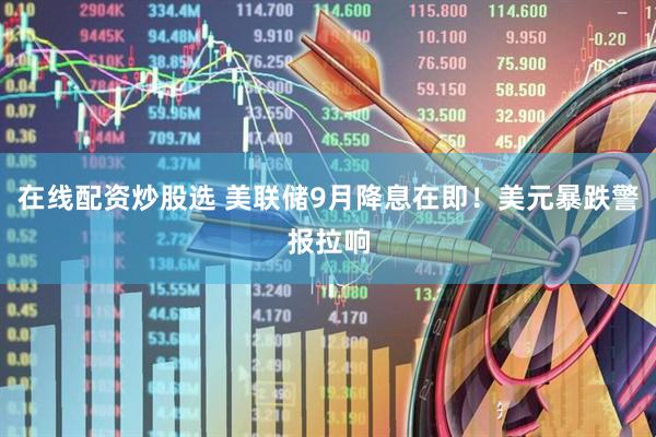 在线配资炒股选 美联储9月降息在即！美元暴跌警报拉响