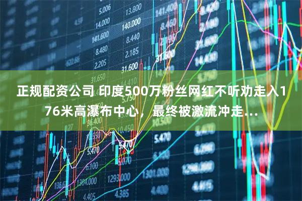 正规配资公司 印度500万粉丝网红不听劝走入176米高瀑布中心，最终被激流冲走…