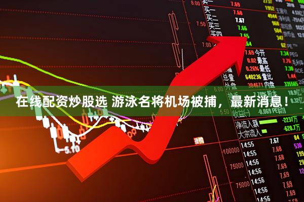 在线配资炒股选 游泳名将机场被捕，最新消息！
