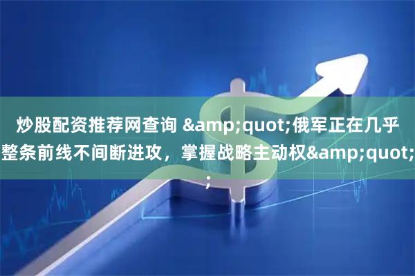 炒股配资推荐网查询 &quot;俄军正在几乎整条前线不间断进攻，掌握战略主动权&quot;