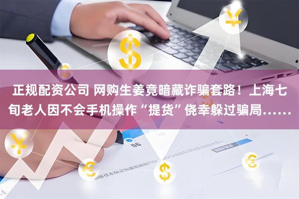 正规配资公司 网购生姜竟暗藏诈骗套路！上海七旬老人因不会手机操作“提货”侥幸躲过骗局……