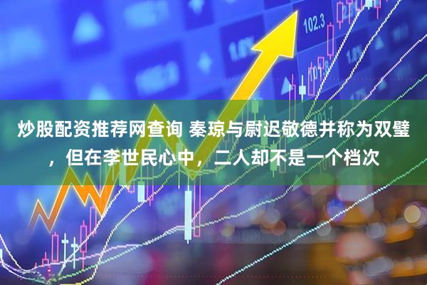 炒股配资推荐网查询 秦琼与尉迟敬德并称为双璧，但在李世民心中，二人却不是一个档次