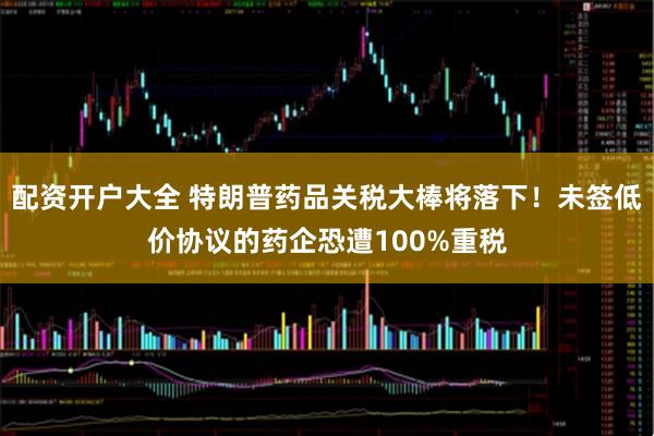 配资开户大全 特朗普药品关税大棒将落下！未签低价协议的药企恐遭100%重税