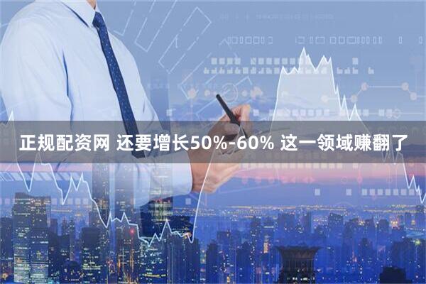 正规配资网 还要增长50%-60% 这一领域赚翻了