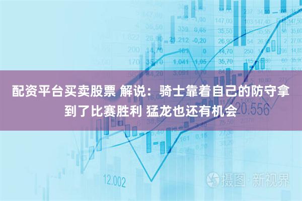 配资平台买卖股票 解说：骑士靠着自己的防守拿到了比赛胜利 猛龙也还有机会