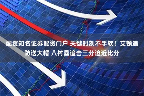 配资知名证券配资门户 关键时刻不手软！艾顿追防送大帽 八村塁追击三分迫近比分