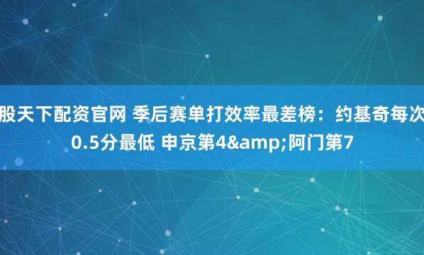 股天下配资官网 季后赛单打效率最差榜：约基奇每次0.5分最低 申京第4&阿门第7