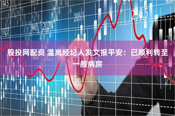 股投网配资 温岚经纪人发文报平安：已顺利转至一般病房