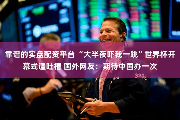 靠谱的实盘配资平台 “大半夜吓我一跳”世界杯开幕式遭吐槽 国外网友：期待中国办一次