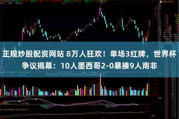 正规炒股配资网站 8万人狂欢！单场3红牌，世界杯争议揭幕：10人墨西哥2-0暴揍9人南非