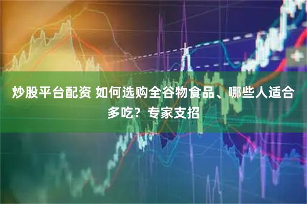 炒股平台配资 如何选购全谷物食品、哪些人适合多吃？专家支招