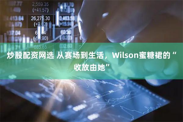 炒股配资网选 从赛场到生活，Wilson蜜糖裙的“收放由她”