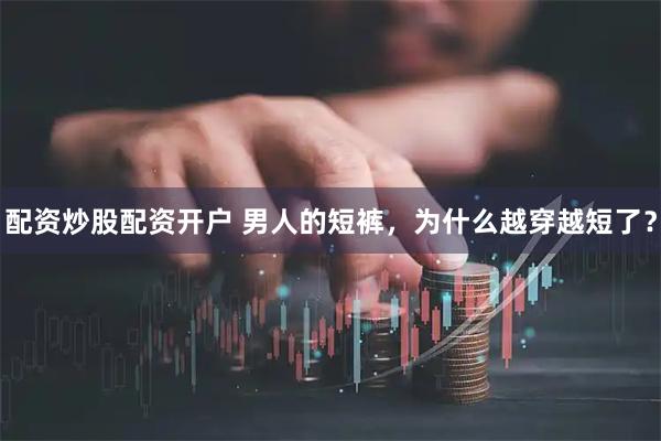 配资炒股配资开户 男人的短裤，为什么越穿越短了？