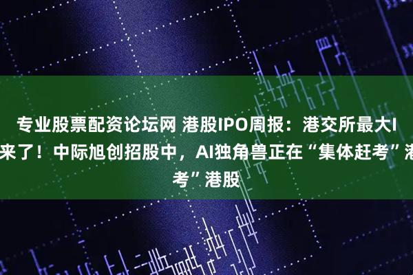专业股票配资论坛网 港股IPO周报：港交所最大IPO来了！中际旭创招股中，AI独角兽正在“集体赶考”港股