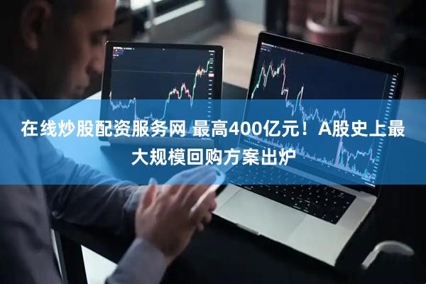 在线炒股配资服务网 最高400亿元！A股史上最大规模回购方案出炉