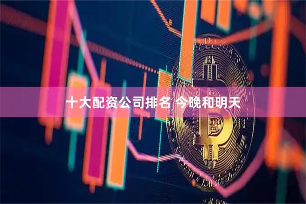 十大配资公司排名 今晚和明天