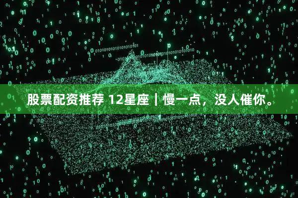 股票配资推荐 12星座｜慢一点，没人催你。