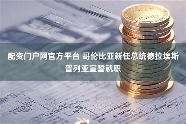 配资门户网官方平台 哥伦比亚新任总统德拉埃斯普列亚宣誓就职