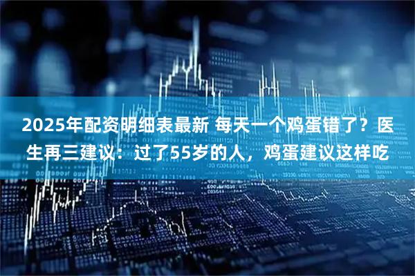 2025年配资明细表最新 每天一个鸡蛋错了？医生再三建议：过了55岁的人，鸡蛋建议这样吃