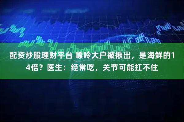 配资炒股理财平台 嘌呤大户被揪出，是海鲜的14倍？医生：经常吃，关节可能扛不住