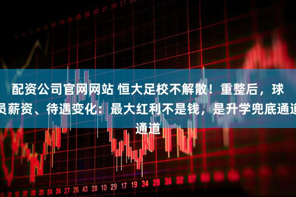 配资公司官网网站 恒大足校不解散！重整后，球员薪资、待遇变化：最大红利不是钱，是升学兜底通道