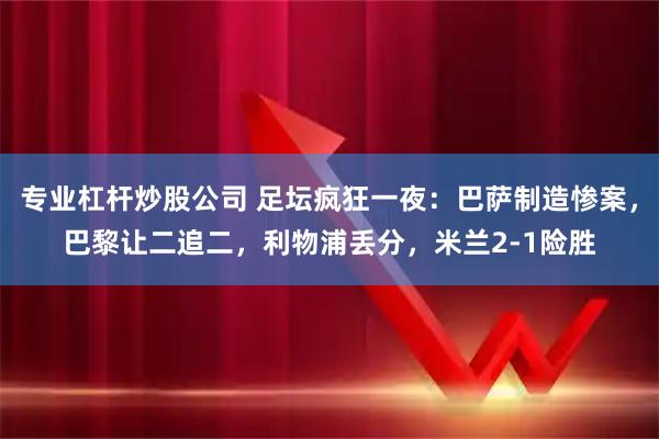 专业杠杆炒股公司 足坛疯狂一夜：巴萨制造惨案，巴黎让二追二，利物浦丢分，米兰2-1险胜